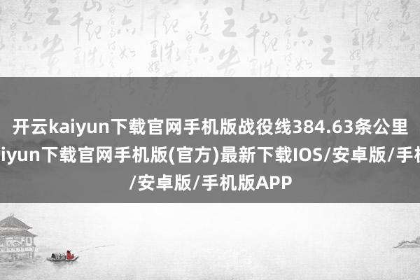 开云kaiyun下载官网手机版战役线384.63条公里-开云kaiyun下载官网手机版(官方)最新下载IOS/安卓版/手机版APP