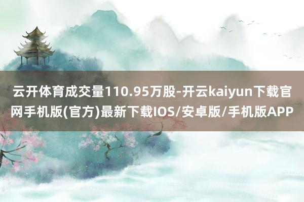 云开体育成交量110.95万股-开云kaiyun下载官网手机版(官方)最新下载IOS/安卓版/手机版APP