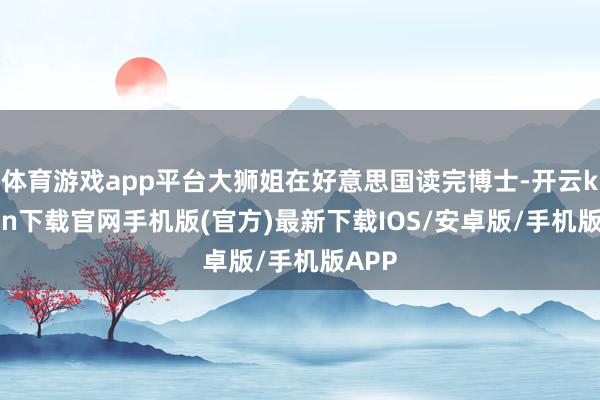 体育游戏app平台大狮姐在好意思国读完博士-开云kaiyun下载官网手机版(官方)最新下载IOS/安卓版/手机版APP