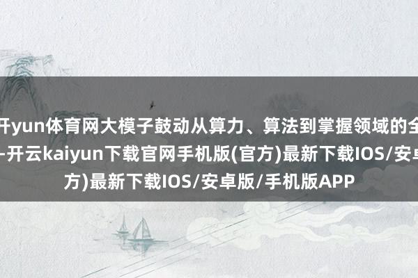 开yun体育网大模子鼓动从算力、算法到掌握领域的全产业链投资契机-开云kaiyun下载官网手机版(官方)最新下载IOS/安卓版/手机版APP