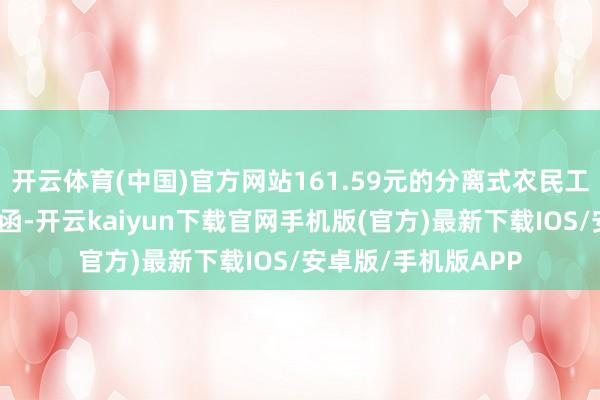 开云体育(中国)官方网站161.59元的分离式农民工工资保证金银行保函-开云kaiyun下载官网手机版(官方)最新下载IOS/安卓版/手机版APP