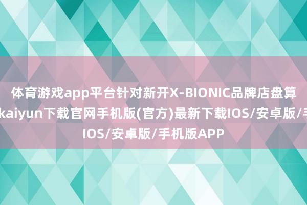 体育游戏app平台针对新开X-BIONIC品牌店盘算布局-开云kaiyun下载官网手机版(官方)最新下载IOS/安卓版/手机版APP