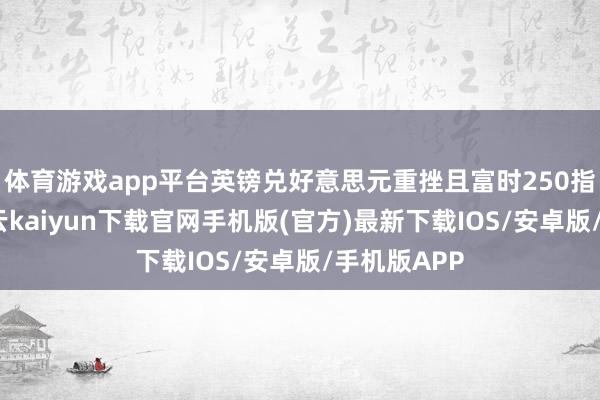 体育游戏app平台英镑兑好意思元重挫且富时250指数走低-开云kaiyun下载官网手机版(官方)最新下载IOS/安卓版/手机版APP