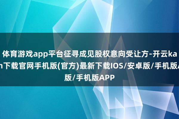 体育游戏app平台征寻成见股权意向受让方-开云kaiyun下载官网手机版(官方)最新下载IOS/安卓版/手机版APP