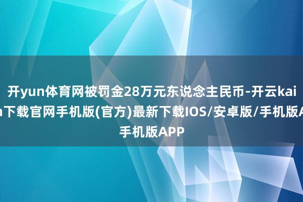 开yun体育网被罚金28万元东说念主民币-开云kaiyun下载官网手机版(官方)最新下载IOS/安卓版/手机版APP