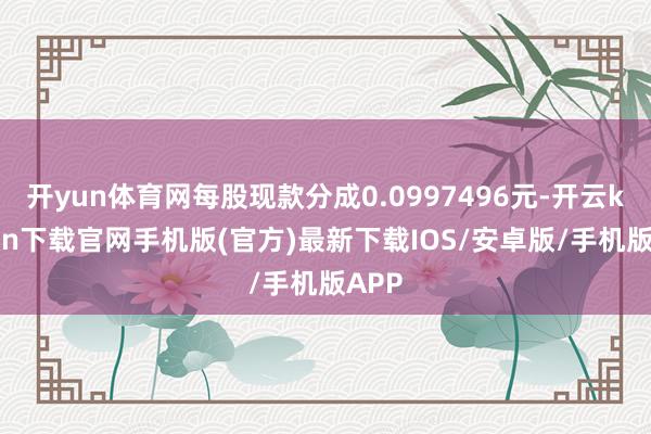 开yun体育网每股现款分成0.0997496元-开云kaiyun下载官网手机版(官方)最新下载IOS/安卓版/手机版APP
