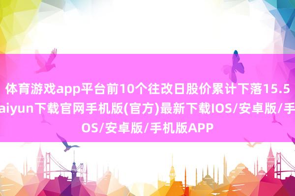 体育游戏app平台前10个往改日股价累计下落15.5%-开云kaiyun下载官网手机版(官方)最新下载IOS/安卓版/手机版APP