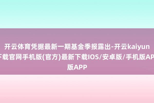 开云体育凭据最新一期基金季报露出-开云kaiyun下载官网手机版(官方)最新下载IOS/安卓版/手机版APP