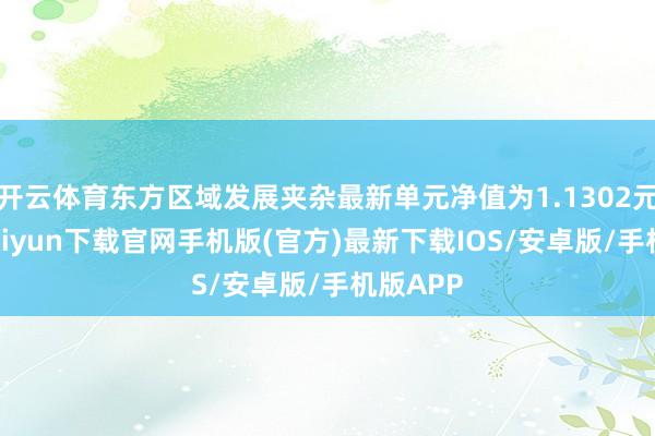 开云体育东方区域发展夹杂最新单元净值为1.1302元-开云kaiyun下载官网手机版(官方)最新下载IOS/安卓版/手机版APP