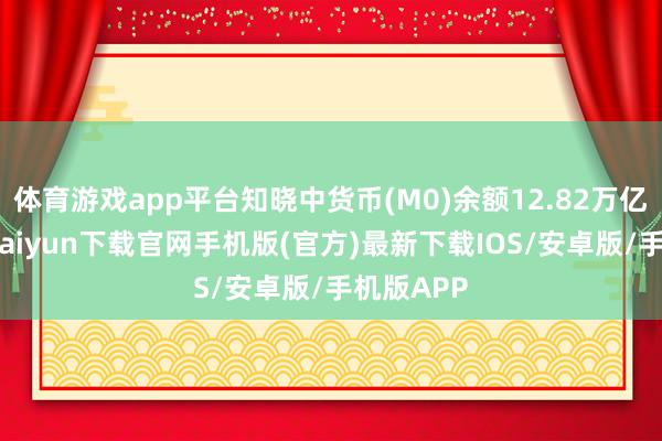 体育游戏app平台知晓中货币(M0)余额12.82万亿元-开云kaiyun下载官网手机版(官方)最新下载IOS/安卓版/手机版APP