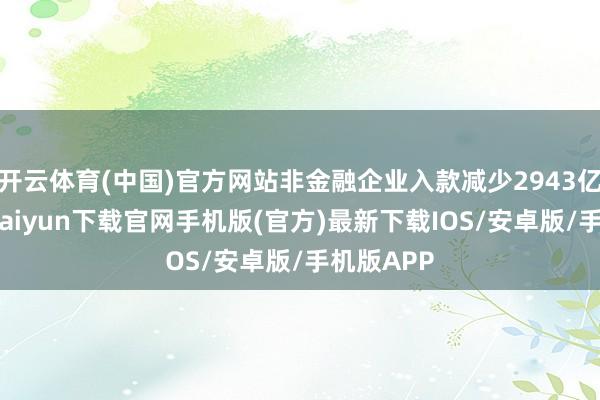 开云体育(中国)官方网站非金融企业入款减少2943亿元-开云kaiyun下载官网手机版(官方)最新下载IOS/安卓版/手机版APP