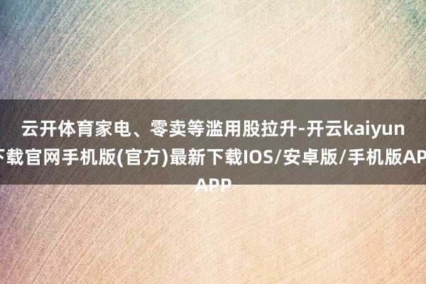 云开体育　　家电、零卖等滥用股拉升-开云kaiyun下载官网手机版(官方)最新下载IOS/安卓版/手机版APP