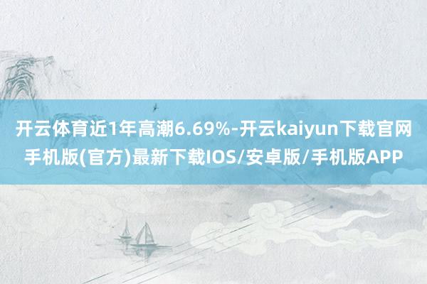 开云体育近1年高潮6.69%-开云kaiyun下载官网手机版(官方)最新下载IOS/安卓版/手机版APP