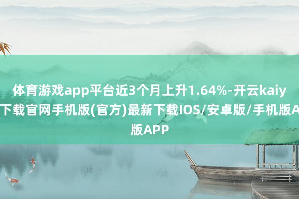 体育游戏app平台近3个月上升1.64%-开云kaiyun下载官网手机版(官方)最新下载IOS/安卓版/手机版APP