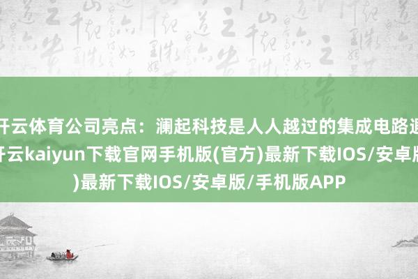 开云体育公司亮点:澜起科技是人人越过的集成电路遐想企业之一-开云kaiyun下载官网手机版(官方)最新下载IOS/安卓版/手机版APP
