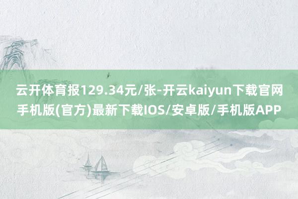 云开体育报129.34元/张-开云kaiyun下载官网手机版(官方)最新下载IOS/安卓版/手机版APP
