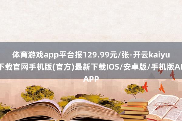 体育游戏app平台报129.99元/张-开云kaiyun下载官网手机版(官方)最新下载IOS/安卓版/手机版APP