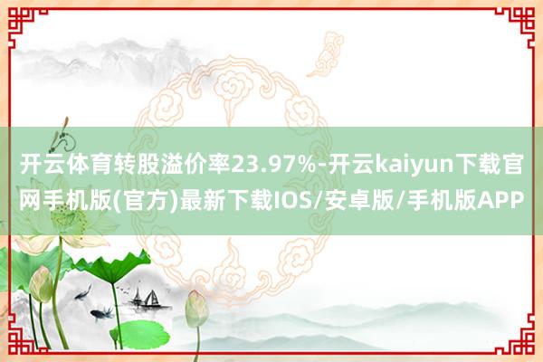 开云体育转股溢价率23.97%-开云kaiyun下载官网手机版(官方)最新下载IOS/安卓版/手机版APP