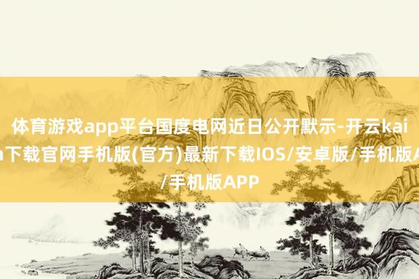 体育游戏app平台国度电网近日公开默示-开云kaiyun下载官网手机版(官方)最新下载IOS/安卓版/手机版APP