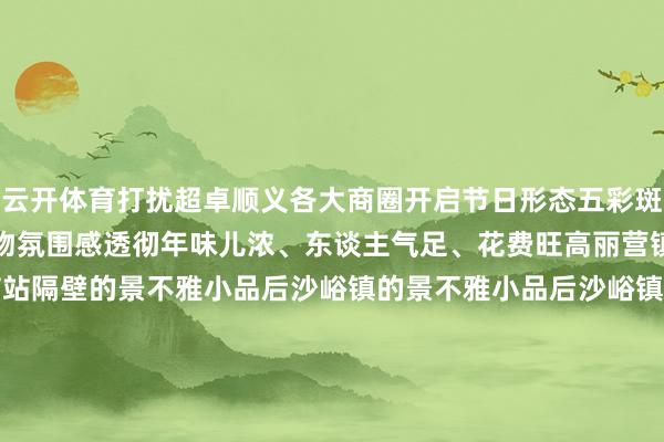 云开体育打扰超卓顺义各大商圈开启节日形态五彩斑斓的灯光点亮新春逛街购物氛围感透彻年味儿浓、东谈主气足、花费旺高丽营镇的景不雅小品地铁南法信站隔壁的景不雅小品后沙峪镇的景不雅小品后沙峪镇点亮谈路景不雅灯天竺镇路侧景不雅灯亮起大孙各庄镇的景不雅小品和煦镇和煦园四街的景不雅灯饰杨镇的树挂灯饰木林镇的树挂灯饰各镇街也点亮了节日景不雅灯顺义处处飘溢着喜庆蔼然的节日氛围烂漫灯光映出浓浓年味儿快来打卡春节示寂版的大好意思顺义~作家：北京顺义官方发布&nbsp;    -开云kaiyun下载官网手机版(官方)最新下载IOS/安卓版/手机版APP