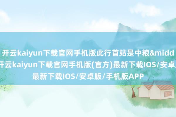 开云kaiyun下载官网手机版此行首站是中粮&middot;祥云小镇-开云kaiyun下载官网手机版(官方)最新下载IOS/安卓版/手机版APP