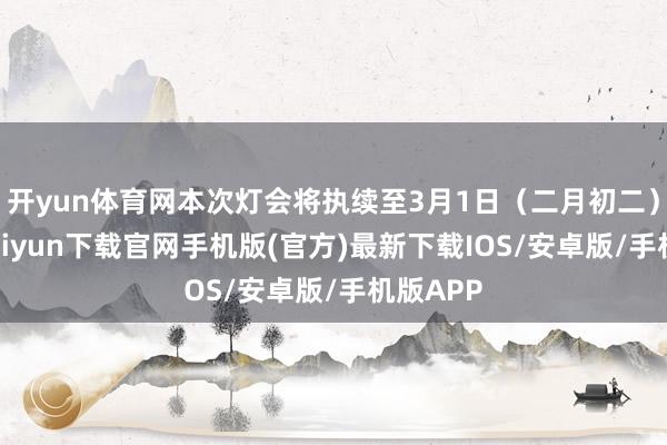 开yun体育网本次灯会将执续至3月1日（二月初二）-开云kaiyun下载官网手机版(官方)最新下载IOS/安卓版/手机版APP