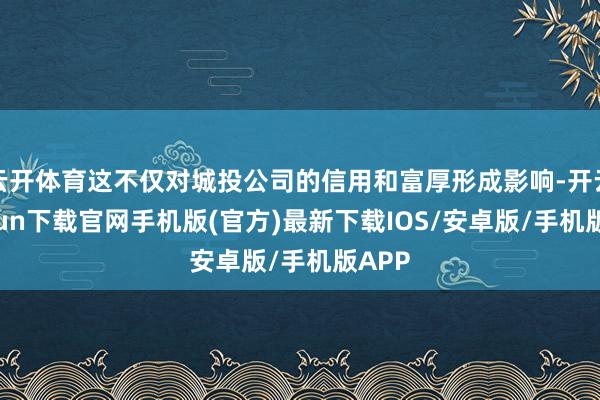 云开体育这不仅对城投公司的信用和富厚形成影响-开云kaiyun下载官网手机版(官方)最新下载IOS/安卓版/手机版APP