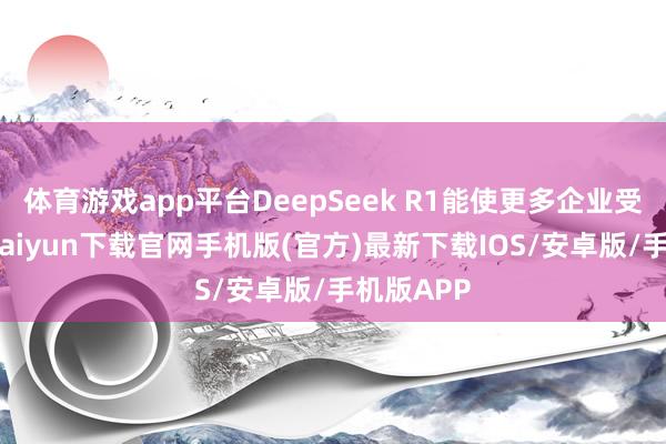 体育游戏app平台DeepSeek R1能使更多企业受益-开云kaiyun下载官网手机版(官方)最新下载IOS/安卓版/手机版APP