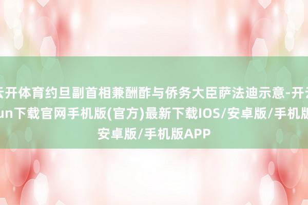 云开体育约旦副首相兼酬酢与侨务大臣萨法迪示意-开云kaiyun下载官网手机版(官方)最新下载IOS/安卓版/手机版APP