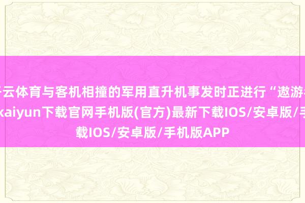 开云体育与客机相撞的军用直升机事发时正进行“遨游考验”-开云kaiyun下载官网手机版(官方)最新下载IOS/安卓版/手机版APP