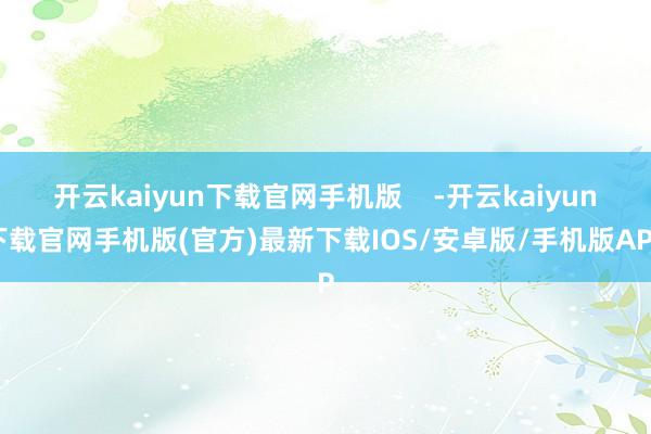 开云kaiyun下载官网手机版    -开云kaiyun下载官网手机版(官方)最新下载IOS/安卓版/手机版APP