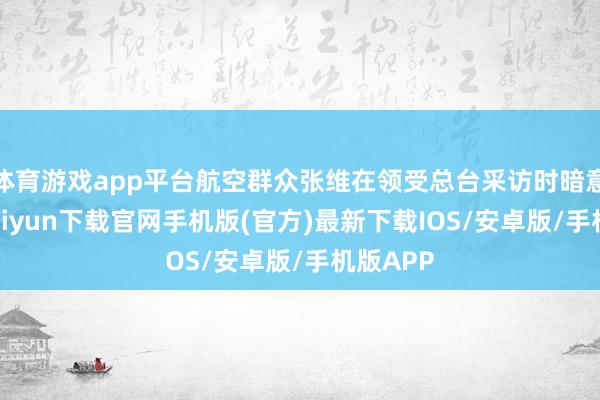 体育游戏app平台航空群众张维在领受总台采访时暗意-开云kaiyun下载官网手机版(官方)最新下载IOS/安卓版/手机版APP
