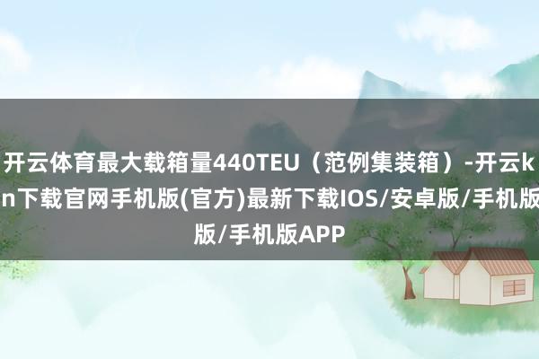 开云体育最大载箱量440TEU(范例集装箱)-开云kaiyun下载官网手机版(官方)最新下载IOS/安卓版/手机版APP