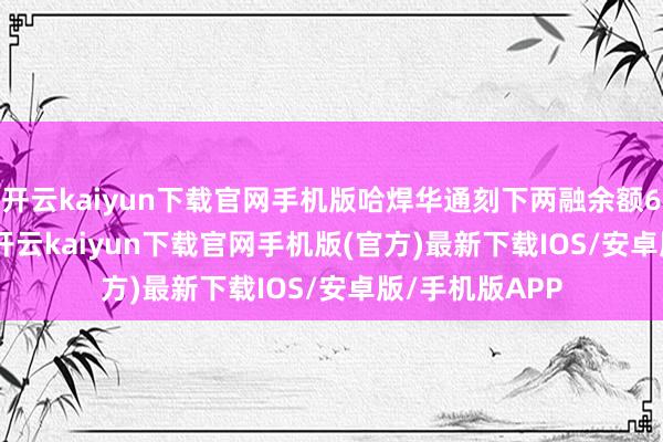 开云kaiyun下载官网手机版哈焊华通刻下两融余额6662.91万元-开云kaiyun下载官网手机版(官方)最新下载IOS/安卓版/手机版APP