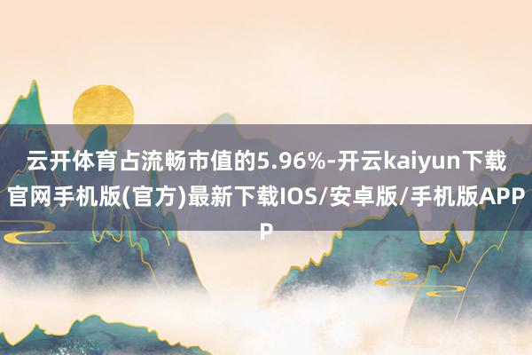 云开体育占流畅市值的5.96%-开云kaiyun下载官网手机版(官方)最新下载IOS/安卓版/手机版APP