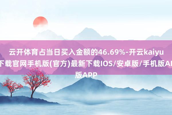 云开体育占当日买入金额的46.69%-开云kaiyun下载官网手机版(官方)最新下载IOS/安卓版/手机版APP