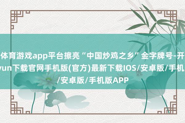 体育游戏app平台擦亮“中国炒鸡之乡”金字牌号-开云kaiyun下载官网手机版(官方)最新下载IOS/安卓版/手机版APP
