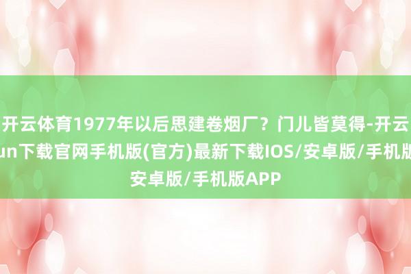 开云体育1977年以后思建卷烟厂？门儿皆莫得-开云kaiyun下载官网手机版(官方)最新下载IOS/安卓版/手机版APP