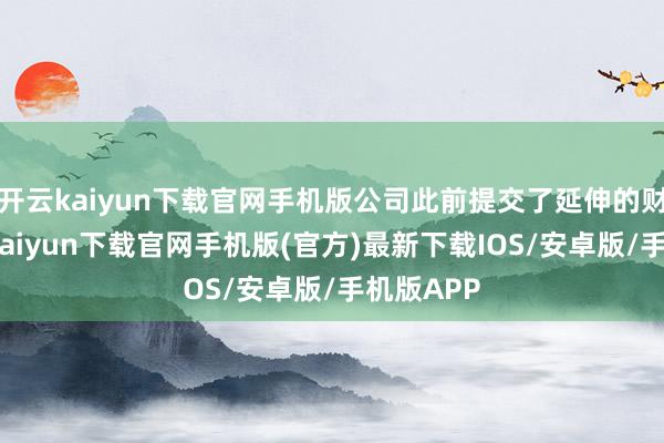 开云kaiyun下载官网手机版公司此前提交了延伸的财报-开云kaiyun下载官网手机版(官方)最新下载IOS/安卓版/手机版APP
