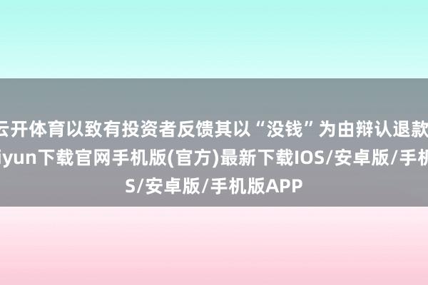 云开体育以致有投资者反馈其以“没钱”为由辩认退款-开云kaiyun下载官网手机版(官方)最新下载IOS/安卓版/手机版APP