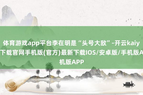体育游戏app平台李在明是“头号大敌”-开云kaiyun下载官网手机版(官方)最新下载IOS/安卓版/手机版APP