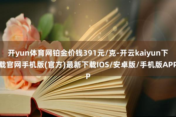 开yun体育网铂金价钱391元/克-开云kaiyun下载官网手机版(官方)最新下载IOS/安卓版/手机版APP