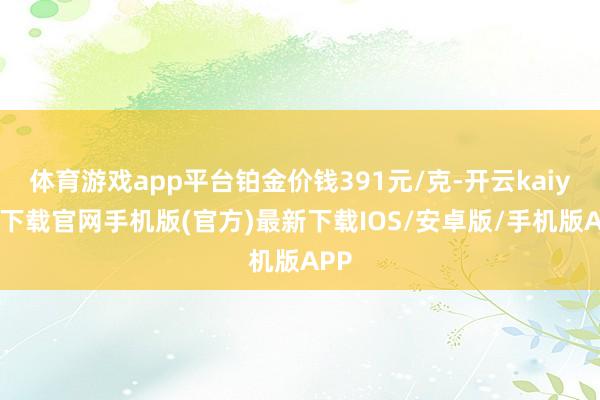 体育游戏app平台铂金价钱391元/克-开云kaiyun下载官网手机版(官方)最新下载IOS/安卓版/手机版APP