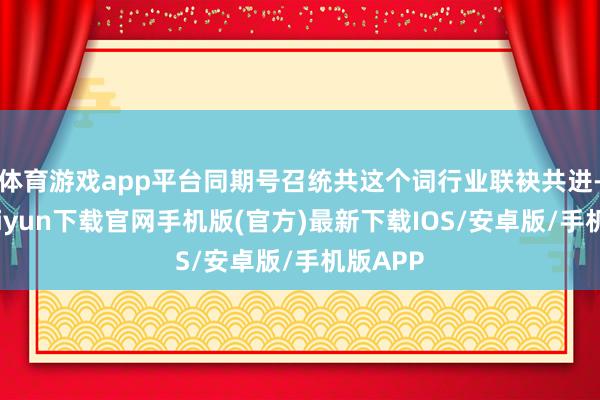 体育游戏app平台同期号召统共这个词行业联袂共进-开云kaiyun下载官网手机版(官方)最新下载IOS/安卓版/手机版APP
