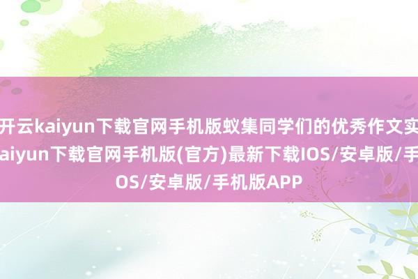开云kaiyun下载官网手机版蚁集同学们的优秀作文实例-开云kaiyun下载官网手机版(官方)最新下载IOS/安卓版/手机版APP