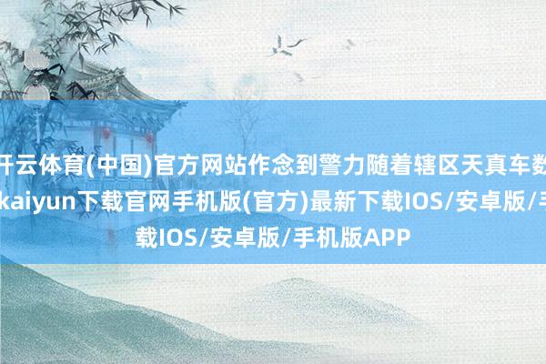 开云体育(中国)官方网站作念到警力随着辖区天真车数目走-开云kaiyun下载官网手机版(官方)最新下载IOS/安卓版/手机版APP