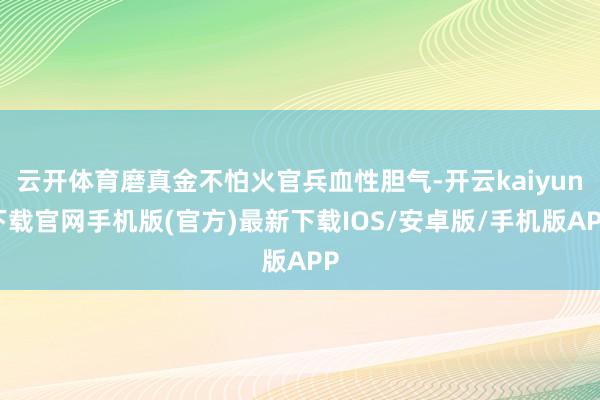 云开体育磨真金不怕火官兵血性胆气-开云kaiyun下载官网手机版(官方)最新下载IOS/安卓版/手机版APP