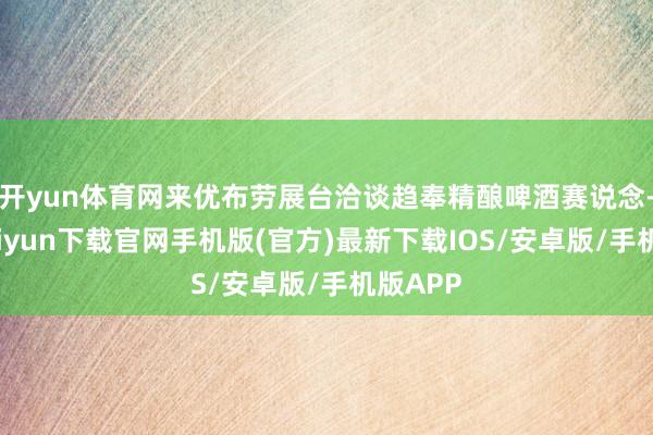 开yun体育网来优布劳展台洽谈趋奉精酿啤酒赛说念-开云kaiyun下载官网手机版(官方)最新下载IOS/安卓版/手机版APP