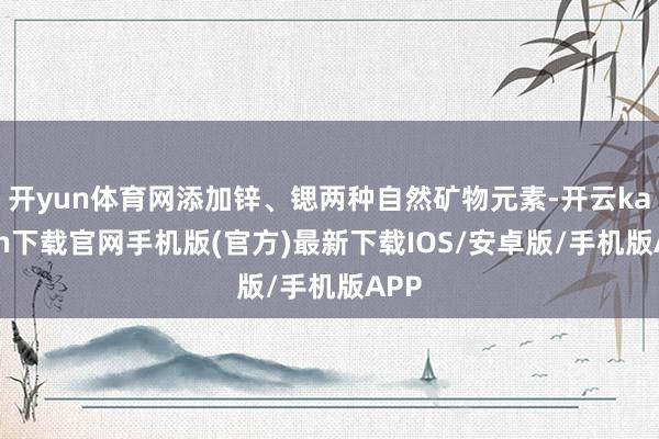 开yun体育网添加锌、锶两种自然矿物元素-开云kaiyun下载官网手机版(官方)最新下载IOS/安卓版/手机版APP