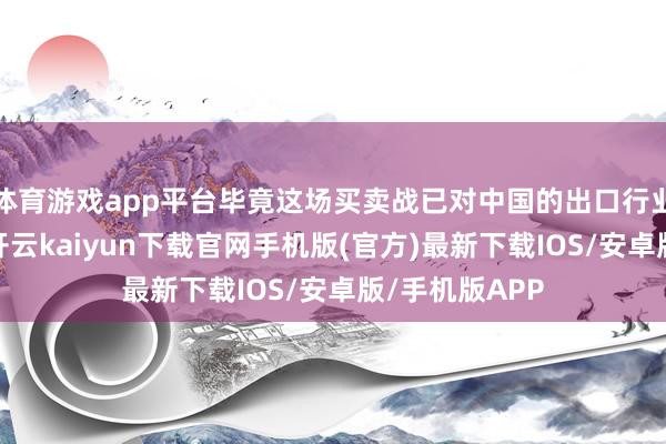 体育游戏app平台毕竟这场买卖战已对中国的出口行业产生了影响-开云kaiyun下载官网手机版(官方)最新下载IOS/安卓版/手机版APP